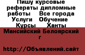 Пишу курсовые рефераты дипломные работы  - Все города Услуги » Обучение. Курсы   . Ханты-Мансийский,Белоярский г.